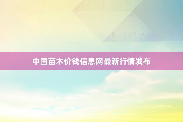 中国苗木价钱信息网最新行情发布