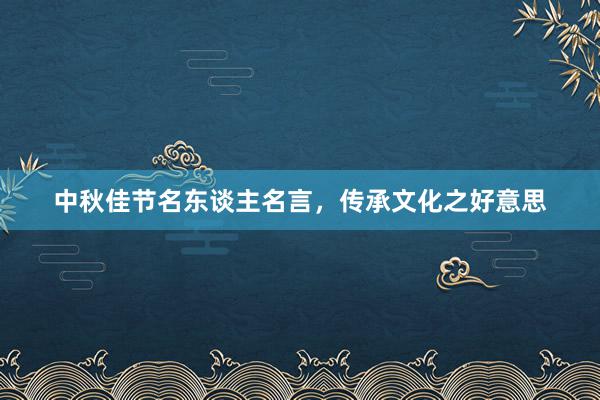 中秋佳节名东谈主名言,传承文化之好意思