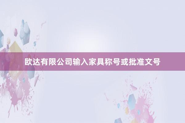 欧达有限公司输入家具称号或批准文号